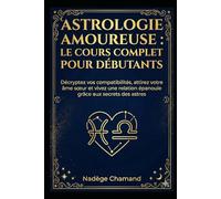 Astrologie Amoureuse : Le Cours Complet pour Débutants: Décryptez vos compatibilités, attirez votre âme sœur et vivez une relation épanouie grâce aux secrets des astres