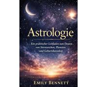 Astrologie: Ein praktischer Leitfaden zum Deuten von Sternzeichen, Planeten und Geburtshoroskop