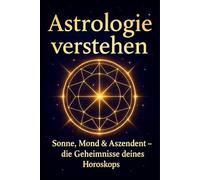 Astrologie verstehen - Sonne, Mond, Aszendent & die Geheimnisse von Chiron, Mondknoten und Pluto: Wie Sonne, Mond und Planeten dein Leben prägen