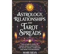Astrology, Relationships, and Tarot Spreads: The Ultimate Guide to Zodiac Signs Compatibility, the Celtic Cross, Symbolism, and More for Beginners (Spiritual Astrology)