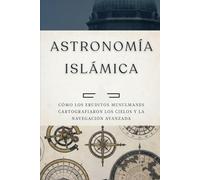 Astronomía islámica: Cómo los eruditos musulmanes cartografiaron los cielos y la navegación avanzada (Colección de Historia Islámica Temprana)