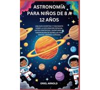 ASTRONOMÍA PARA NIÑOS DE 8 A 12 AÑOS: UNA GUÍA DIVERTIDA Y FASCINANTE SOBRE LA EXPLORACIÓN ESPACIAL, DATOS CIENTÍFICOS Y AVENTURAS DE OBSERVACIÓN DE ESTRELLAS PARA MENTES JÓVENES CURIOSAS