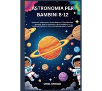ASTRONOMIA PER BAMBINI 8-12: UNA GUIDA DIVERTENTE E AFFASCINANTE ALL'ESPLORAZIONE SPAZIALE, AI FATTI SCIENTIFICI E ALLE AVVENTURE DI OSSERVAZIONE DELLE STELLE PER GIOVANI MENTI CURIOSE