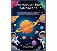 ASTRONOMIA PER BAMBINI 8-12: UNA GUIDA DIVERTENTE E AFFASCINANTE ALL'ESPLORAZIONE SPAZIALE, AI FATTI SCIENTIFICI E ALLE AVVENTURE DI OSSERVAZIONE DELLE STELLE PER GIOVANI MENTI CURIOSE