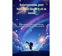 Astronomia per bambini dagli 8 ai 12 anni: Scopri pianeti, stelle e scienza spaziale attraverso curiosità e avventure pratiche
