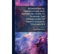 Astronomical Observations And Researches Made At Dunsink, The Observatory Of Trinity College, Volumes 8-9