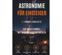 Astronomie für Einsteiger: 25 Himmelsobjekte mit den bloßen Auge entdecken | Der praktische Guide für Anfänger ganz ohne teures Equipment