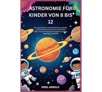 ASTRONOMIE FÜR KINDER VON 8 BIS 12: Ein unterhaltsamer und faszinierender Leitfaden zur Weltraumforschung, wissenschaftlichen Fakten und Sternenbeobachtung Abenteuern für neugierige junge Köpfe