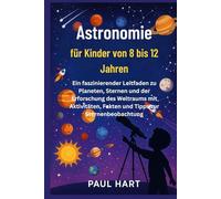 Astronomie für Kinder von 8 bis 12 Jahren: Ein faszinierender Leitfaden zu Planeten, Sternen und der Erforschung des Weltraums mit Aktivitäten, Fakten und Tipps zur Sternenbeobachtung