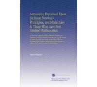 Astronomy Explained Upon Sir Isaac Newton's Principles, and Made Easy to Those Who Have Not Studied Mathematics.: To Which Are Added, a Plain Method ... of Venus in the Year 1639 and, of the Distanc