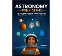 Astronomy for Kids 8-12: Your Fun Guide to the Solar System, Galaxies, and Beyond! Packed with Awesome Facts and Activities