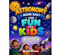Astronomy Made Easy and Fun for Kids: An Exciting Guide to Stars, Planets, Galaxies, Black Holes, Space Exploration, and Hands-On STEM Activities for Curious Young Minds Ages.