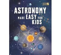 Astronomy Made Easy For Kids: A Complete STEM Guide for Ages 8-14 with Fun Space Facts on Planets, Stars, and the Universe for Home & School Learning (Smart STEM Made Easy for Kids)