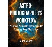 Astrophotographer’s Workflow: Practical PixInsight Techniques for Stunning Deep-Sky Images: 4 (Night Sky Photography Mastery Series)