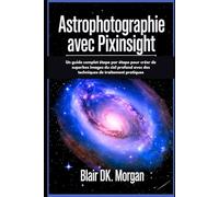 ASTROPHOTOGRAPHIE AVEC PIXINSIGHT: Un guide complet étape par étape pour créer de superbes images du ciel profond avec des techniques de traitement pratiques