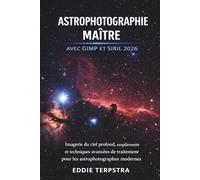 ASTROPHOTOGRAPHIE MAÎTRE AVEC GIMP ET SIRIL 2026: Imagerie du ciel profond, empilements et techniques avancées de traitement pour les astrophotographes modernes