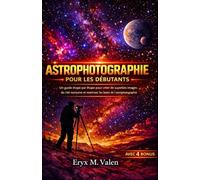 Astrophotographie Pour les débutants: Un guide étape par étape pour créer de superbes images du ciel nocturne et maîtriser les bases de l'astrophotographie: 2 (FRENCH USER GUIDES)