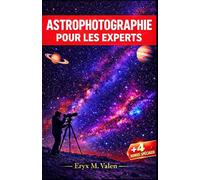 Astrophotographie Pour les experts: Un guide étape par étape pour améliorer vos compétences en astrophotographie et créer des images époustouflantes ... de l'univers (FRENCH USER GUIDES)