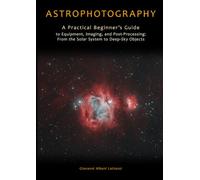 Astrophotography: A Practical Beginner’s Guide to Equipment, Imaging, and Post-Processing: From the Solar System to Deep-Sky Objects (Professional Photography Handbooks)