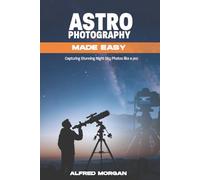 ASTROPHOTOGRAPHY MADE EASY: CAPTURING STUNNING NIGHT SKY PHOTOS LIKE A PRO