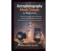 Astrophotography Made Simple for Beginners: A Clear Step-by-Step Guide to Capturing the Night Sky, Milky Way, and Stunning Star Photos Using Any Camera or Smartphone