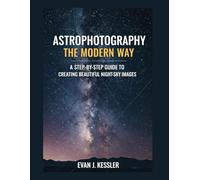 Astrophotography the Modern Way: A STEP-BY-STEP GUIDE TO CREATING BEAUTIFUL NIGHT-SKY IMAGES