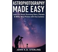 ASTROPHOTOGRAPY MADE EASY: Learn To Shoot Stunning Stars, Planets And Milky Way Photos With Any Camera.