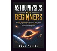 ASTROPHYSICS FOR BEGINNERS: An Easy-to-Understand Space, Time, Black Holes, and the Universe in a Clear and Simple Way Without Math or Confusion