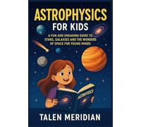 ASTROPHYSICS FOR KIDS: A FUN AND ENGAGING GUIDE TO STARS, GALAXIES AND THE WONDERS OF SPACE FOR YOUNG MINDS