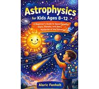 Astrophysics for Kids Ages 8-12: A Beginner’s Guide to Space Science, Stars, Planets, and the Mysteries of the Universe