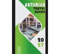 ASTURIAS TRAVEL GUIDE 2027: Green Spain Unveiled: Mountains, Coastlines, Cider, and the Soul of Northern Spain - A Complete Itinerary, Logistics & ... for the First-Time and Returning Traveler