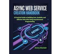 Async Web Service Creation Handbook: A Practical Guide to Building Fast, Scalable, and Efficient Web APIs Using Asynchronous Programming