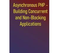 Asynchronous PHP - Building Concurrent and Non-Blocking Applications: Building Scalable and Responsive Applications with ReactPHP, Amp, Swoole, and Fibers