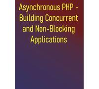 Asynchronous PHP - Building Concurrent and Non-Blocking Applications: Building Scalable and Responsive Applications with ReactPHP, Amp, Swoole, and Fibers