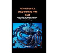 Asynchronous programming with Rust: Writing Scalable and Responsive Applications with Async Rust: A Deep Dive into Futures, Tasks, and the Tokio Ecosystem