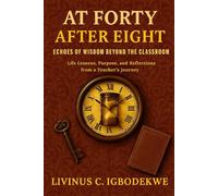 AT FORTY, AFTER EIGHT: Echoes of Wisdom Beyond the Classroom - Life Lessons, Growth, and Purpose from a Teacher’s Journey
