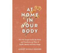 At Home in Your Body: How the Gospel Quiets the Noise and Transforms Our View of Health, Beauty and Body Image