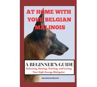 AT HOME WITH YOUR BELGIAN MALINOIS A BEGINNER’S GUIDE: Selecting, Raising, Training, and Loving Your High-Energy Maligator