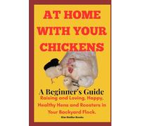 At Home With Your Chickens: A Beginner's Guide Raising and Loving, Happy, Healthy Hens and Roosters in Your Backyard Flock
