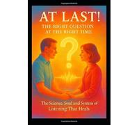 At Last! - The Right Question at the Right Time: The Science, Soul and System of Listening That Heals