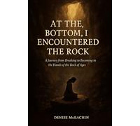 AT THE, BOTTOM, I ENCOUNTERED THE ROCK: A Journey from Breaking to Becoming in the Hands of the Rock of Ages