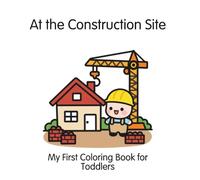At the Construction Site: My First Coloring Book for Toddlers