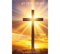 At the Cross: Discovering Grace, Purpose, and the Life-Changing Love of Jesus