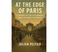 At the Edge of Paris: A History of the Flea Market That Captured the World (The Eternal France)