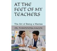 AT THE FEET OF MY TEACHERS: The Art of Being a Mentee