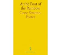 At the Foot of the Rainbow: A compact biography of Gene Stratton-Porter’s life, influences, and love of nature