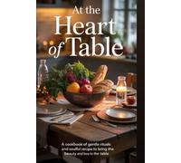 At the Heart of the Table: A Cookbook of Gentle Rituals and Soulful Recipes to Bring the Beauty and Love to the Table