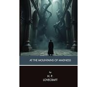At the Mountains of Madness: A Cosmic Horror Novella of Antarctic Exploration, Ancient Ruins, and the Origins of the Cthulhu Mythos