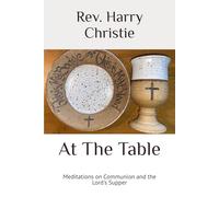 At The Table: Meditations on Communion and the Lord's Supper (Selected Sermons of Rev. Harry B. Christie)