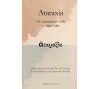 Ataraxia: The Ancient Greek Art of Living Untroubled in an Anxious World: A Contemplative Guide to Inner Calm